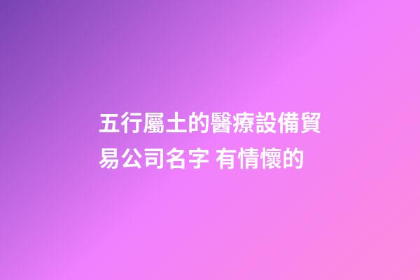 五行屬土的醫療設備貿易公司名字 有情懷的-第1張-公司起名-玄機派